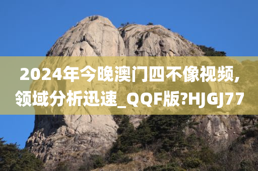 2024年今晚澳门四不像视频,领域分析迅速_QQF版?HJGJ77