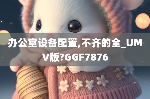 办公室设备配置,不齐的全_UMV版?GGF7876