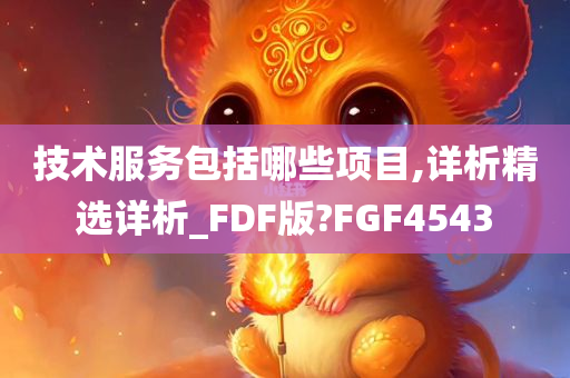 技术服务包括哪些项目,详析精选详析_FDF版?FGF4543