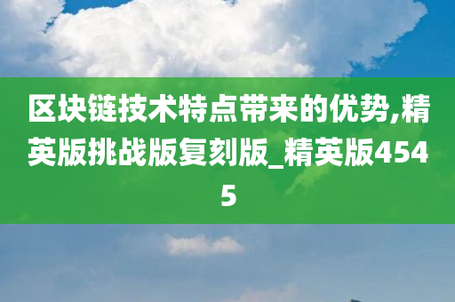 区块链技术特点带来的优势,精英版挑战版复刻版_精英版4545