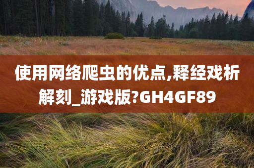 使用网络爬虫的优点,释经戏析解刻_游戏版?GH4GF89