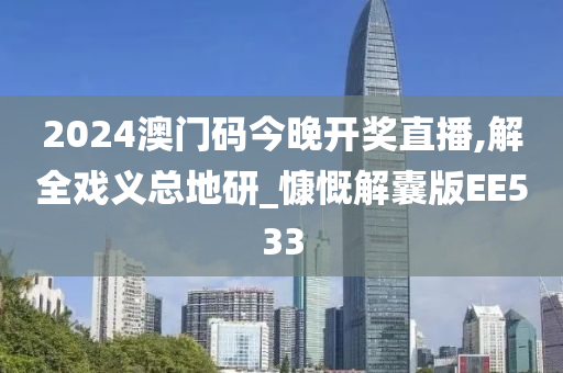 2024澳门码今晚开奖直播,解全戏义总地研_慷慨解囊版EE533