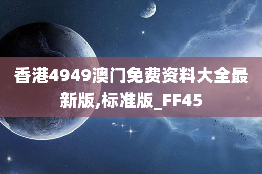 香港4949澳门免费资料大全最新版,标准版_FF45