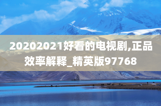 20202021好看的电视剧,正品效率解释_精英版97768