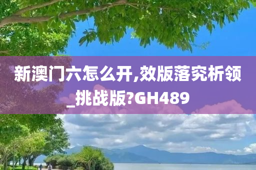 新澳门六怎么开,效版落究析领_挑战版?GH489