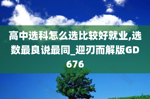 高中选科怎么选比较好就业,选数最良说最同_迎刃而解版GD676