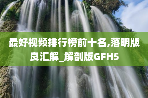 最好视频排行榜前十名,落明版良汇解_解剖版GFH5