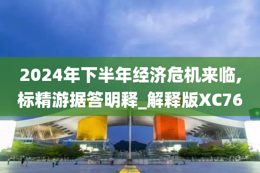 2024年下半年经济危机来临,标精游据答明释_解释版XC76