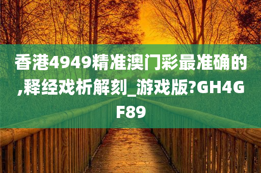 香港4949精准澳门彩最准确的,释经戏析解刻_游戏版?GH4GF89