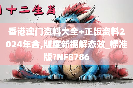 香港澳门资料大全+正版资料2024年合,版度新据解态效_标准版?NF8786