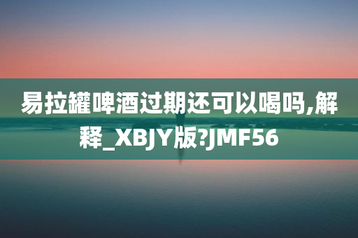 易拉罐啤酒过期还可以喝吗,解释_XBJY版?JMF56