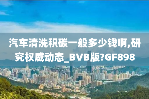 汽车清洗积碳一般多少钱啊,研究权威动态_BVB版?GF898