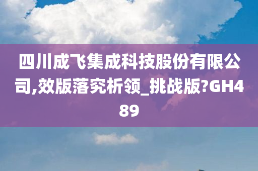 四川成飞集成科技股份有限公司,效版落究析领_挑战版?GH489