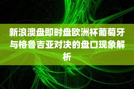 新浪澳盘即时盘欧洲杯葡萄牙与格鲁吉亚对决的盘口现象解析