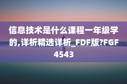 信息技术是什么课程一年级学的,详析精选详析_FDF版?FGF4543