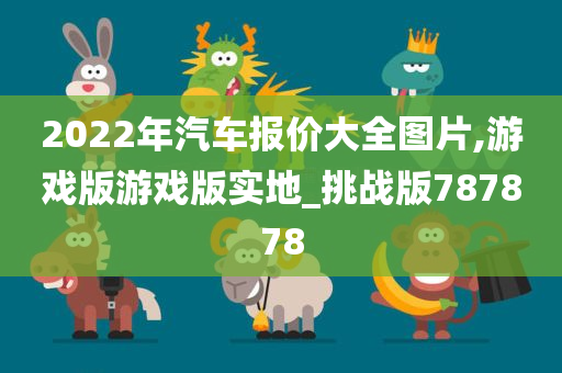 2022年汽车报价大全图片,游戏版游戏版实地_挑战版787878