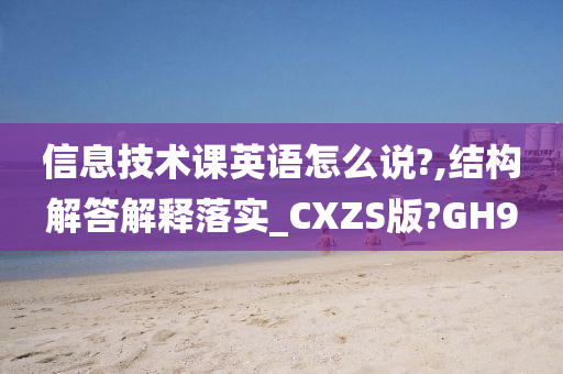 信息技术课英语怎么说?,结构解答解释落实_CXZS版?GH9