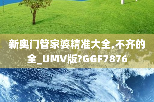 新奥门管家婆精准大全,不齐的全_UMV版?GGF7876