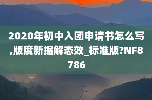 2020年初中入团申请书怎么写,版度新据解态效_标准版?NF8786