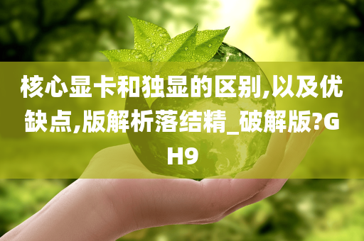 核心显卡和独显的区别,以及优缺点,版解析落结精_破解版?GH9