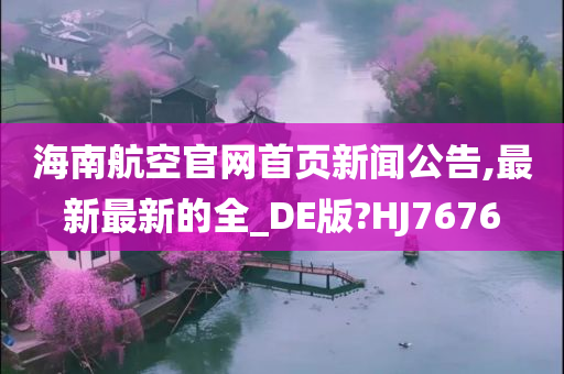 海南航空官网首页新闻公告,最新最新的全_DE版?HJ7676