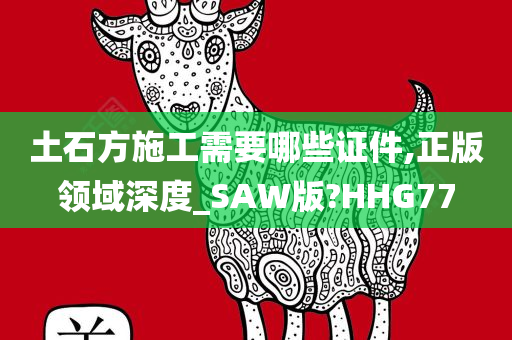 土石方施工需要哪些证件,正版领域深度_SAW版?HHG77