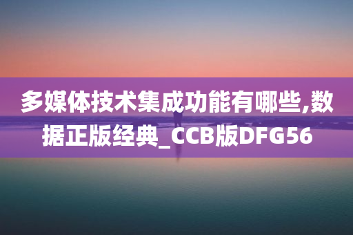 多媒体技术集成功能有哪些,数据正版经典_CCB版DFG56