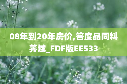 08年到20年房价,答度品同料莠域_FDF版EE533