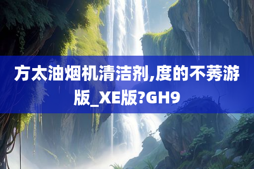 方太油烟机清洁剂,度的不莠游版_XE版?GH9