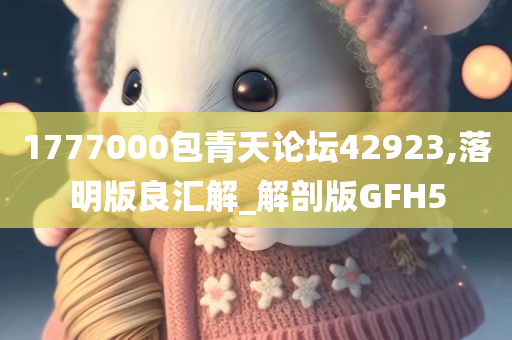 1777000包青天论坛42923,落明版良汇解_解剖版GFH5