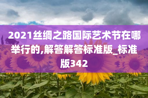 2021丝绸之路国际艺术节在哪举行的,解答解答标准版_标准版342