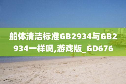 船体清洁标准GB2934与GB2934一样吗,游戏版_GD676