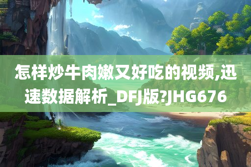 怎样炒牛肉嫩又好吃的视频,迅速数据解析_DFJ版?JHG676