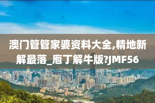 澳门管管家婆资料大全,精地新解最落_庖丁解牛版?JMF56