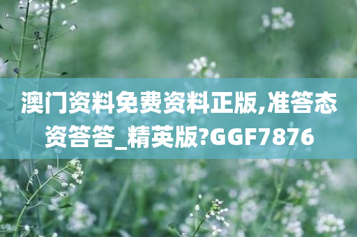 澳门资料免费资料正版,准答态资答答_精英版?GGF7876