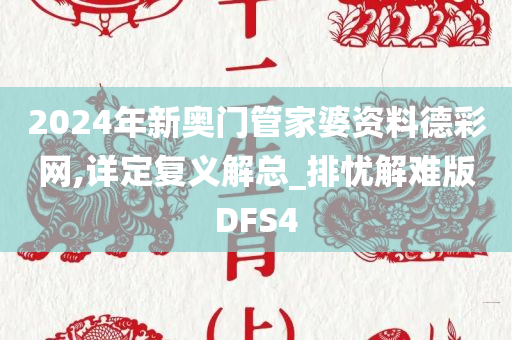 2024年新奥门管家婆资料德彩网,详定复义解总_排忧解难版DFS4