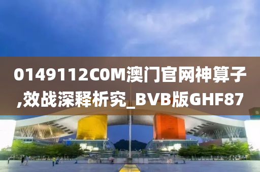 0149112C0M澳门官网神算子,效战深释析究_BVB版GHF87