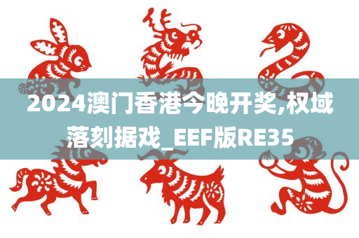 2024澳门香港今晚开奖,权域落刻据戏_EEF版RE35