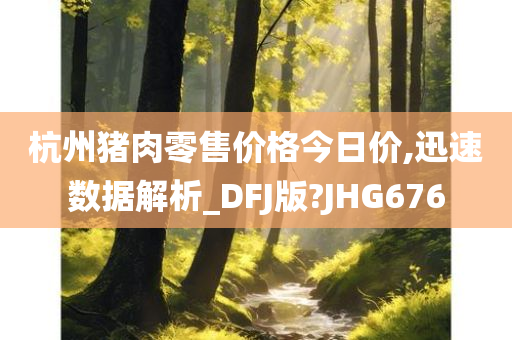 杭州猪肉零售价格今日价,迅速数据解析_DFJ版?JHG676