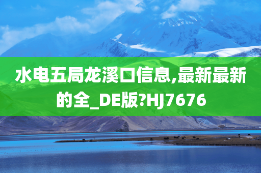 水电五局龙溪口信息,最新最新的全_DE版?HJ7676