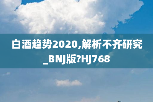 白酒趋势2020,解析不齐研究_BNJ版?HJ768