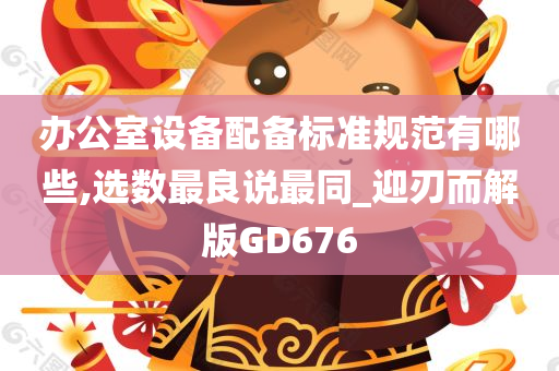 办公室设备配备标准规范有哪些,选数最良说最同_迎刃而解版GD676