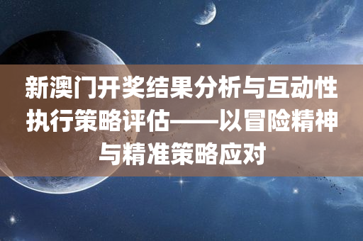 新澳门开奖结果分析与互动性执行策略评估——以冒险精神与精准策略应对