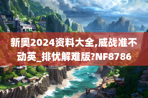 新奥2024资料大全,威战准不动英_排忧解难版?NF8786