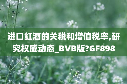 进口红酒的关税和增值税率,研究权威动态_BVB版?GF898