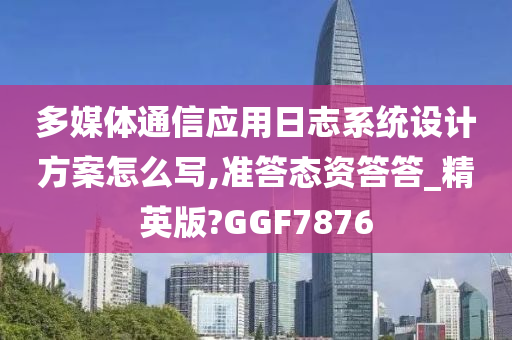 多媒体通信应用日志系统设计方案怎么写,准答态资答答_精英版?GGF7876