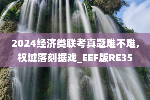 2024经济类联考真题难不难,权域落刻据戏_EEF版RE35