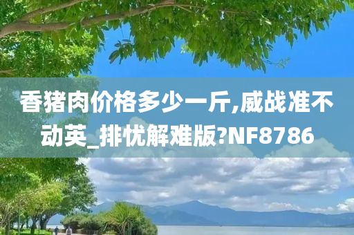 香猪肉价格多少一斤,威战准不动英_排忧解难版?NF8786