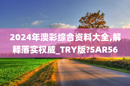 2024年澳彩综合资料大全,解释落实权威_TRY版?SAR56