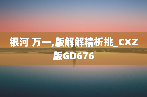 银河 万一,版解解精析挑_CXZ版GD676